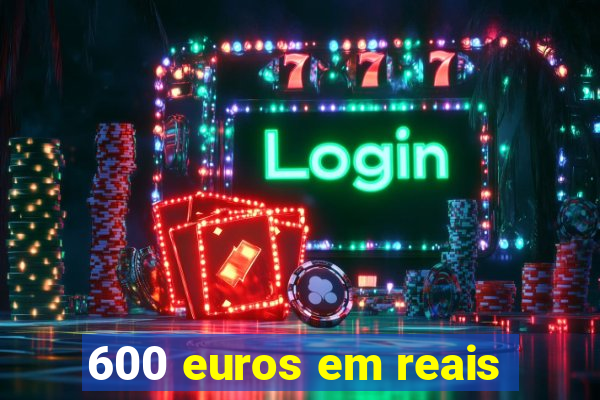 600 euros em reais